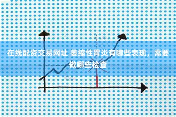 在线配资交易网址 萎缩性胃炎有哪些表现，需要做哪些检查