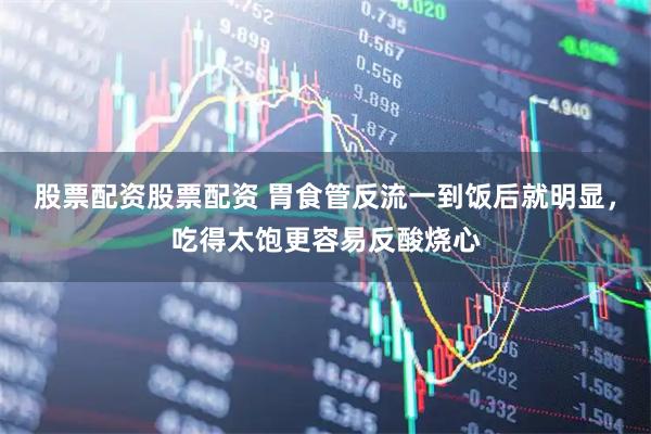 股票配资股票配资 胃食管反流一到饭后就明显，吃得太饱更容易反酸烧心