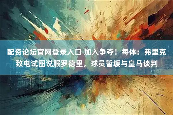 配资论坛官网登录入口 加入争夺！每体：弗里克致电试图说服罗德里，球员暂缓与皇马谈判
