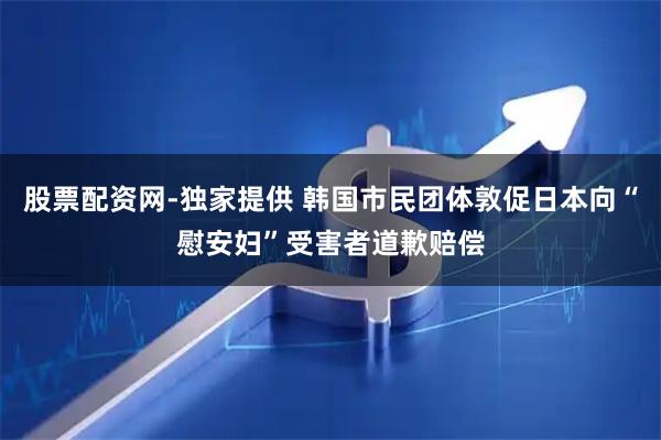 股票配资网-独家提供 韩国市民团体敦促日本向“慰安妇”受害者道歉赔偿