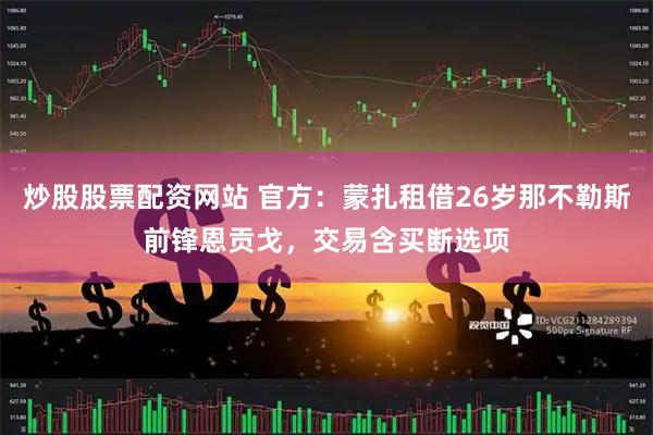 炒股股票配资网站 官方：蒙扎租借26岁那不勒斯前锋恩贡戈，交易含买断选项