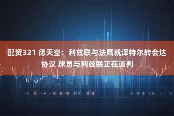 配资321 德天空：利兹联与法鹰就泽特尔转会达协议 球员与利兹联正在谈判