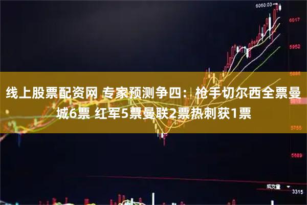 线上股票配资网 专家预测争四：枪手切尔西全票曼城6票 红军5票曼联2票热刺获1票