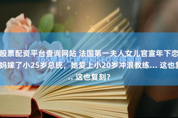 股票配资平台查询网站 法国第一夫人女儿官宣年下恋！妈妈嫁了小25岁总统，她爱上小20岁冲浪教练... 这也复刻？