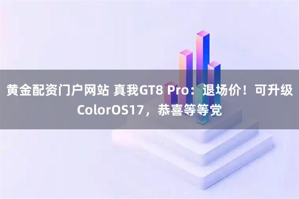 黄金配资门户网站 真我GT8 Pro：退场价！可升级ColorOS17，恭喜等等党