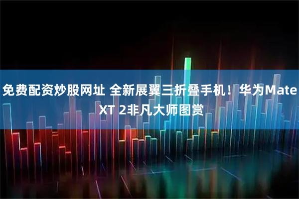 免费配资炒股网址 全新展翼三折叠手机！华为Mate XT 2非凡大师图赏