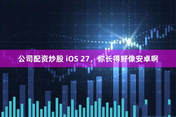 公司配资炒股 iOS 27，你长得好像安卓啊