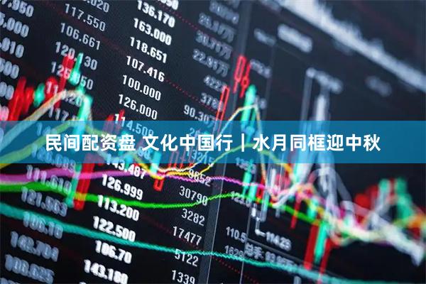 民间配资盘 文化中国行｜水月同框迎中秋
