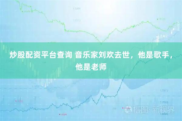 炒股配资平台查询 音乐家刘欢去世，他是歌手，他是老师