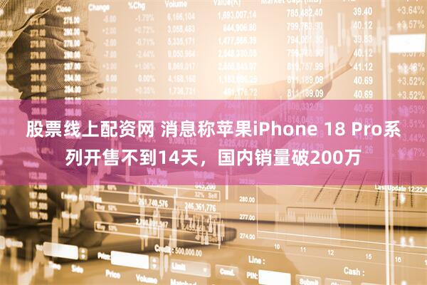 股票线上配资网 消息称苹果iPhone 18 Pro系列开售不到14天，国内销量破200万