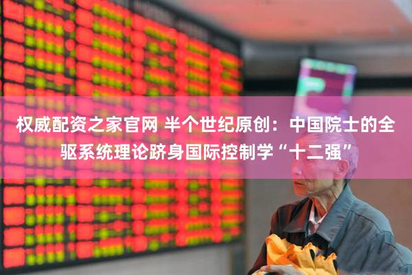权威配资之家官网 半个世纪原创：中国院士的全驱系统理论跻身国际控制学“十二强”