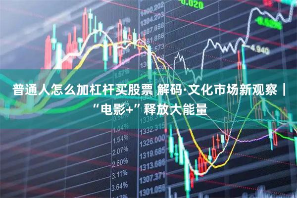 普通人怎么加杠杆买股票 解码·文化市场新观察｜“电影+”释放大能量