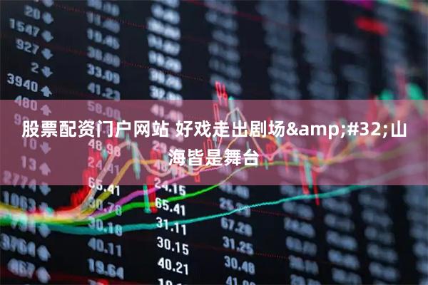股票配资门户网站 好戏走出剧场 山海皆是舞台