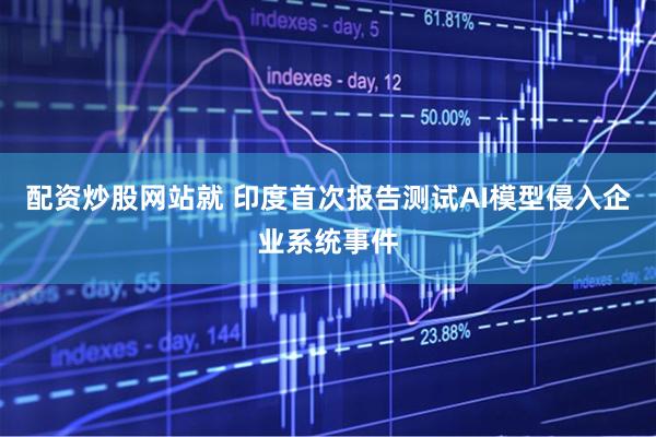 配资炒股网站就 印度首次报告测试AI模型侵入企业系统事件