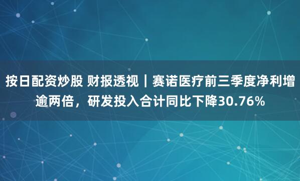 按日配资炒股 财报透视｜赛诺医疗前三季度净利增逾两倍，研发投入合计同比下降30.76%
